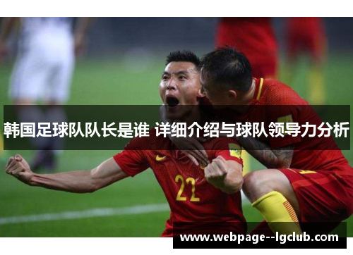 韩国足球队队长是谁 详细介绍与球队领导力分析
