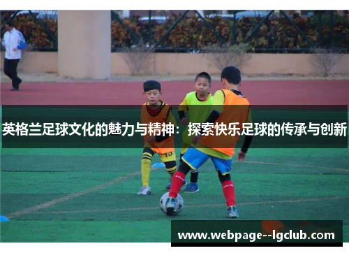 英格兰足球文化的魅力与精神：探索快乐足球的传承与创新
