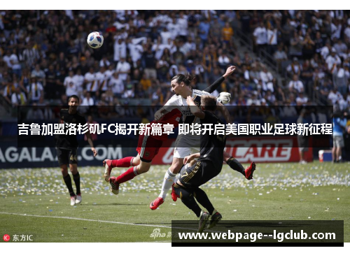 吉鲁加盟洛杉矶FC揭开新篇章 即将开启美国职业足球新征程