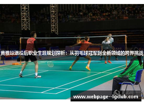 黄雅琼退役后职业生涯规划探析：从羽毛球冠军到全新领域的跨界挑战