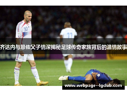 齐达内与恩佐父子情深揭秘足球传奇家族背后的温情故事